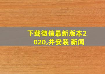 下载微信最新版本2020,并安装 新闻